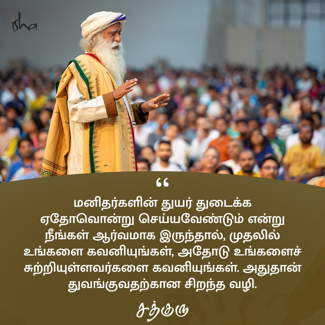 மனிதர்களின் துயர் துடைக்க ஏதோவொன்று செய்யவேண்டும் என்று நீங்கள் ஆர்வமாக இருந்தால், முதலில் உங்களை கவனியுங்கள், அதோடு உங்களைச் சுற்றியுள்ளவர்களை கவனியுங்கள். அதுதான் துவங்குவதற்கான சிறந்த வழி.

#SadhguruQuotes #குருவாசகம்