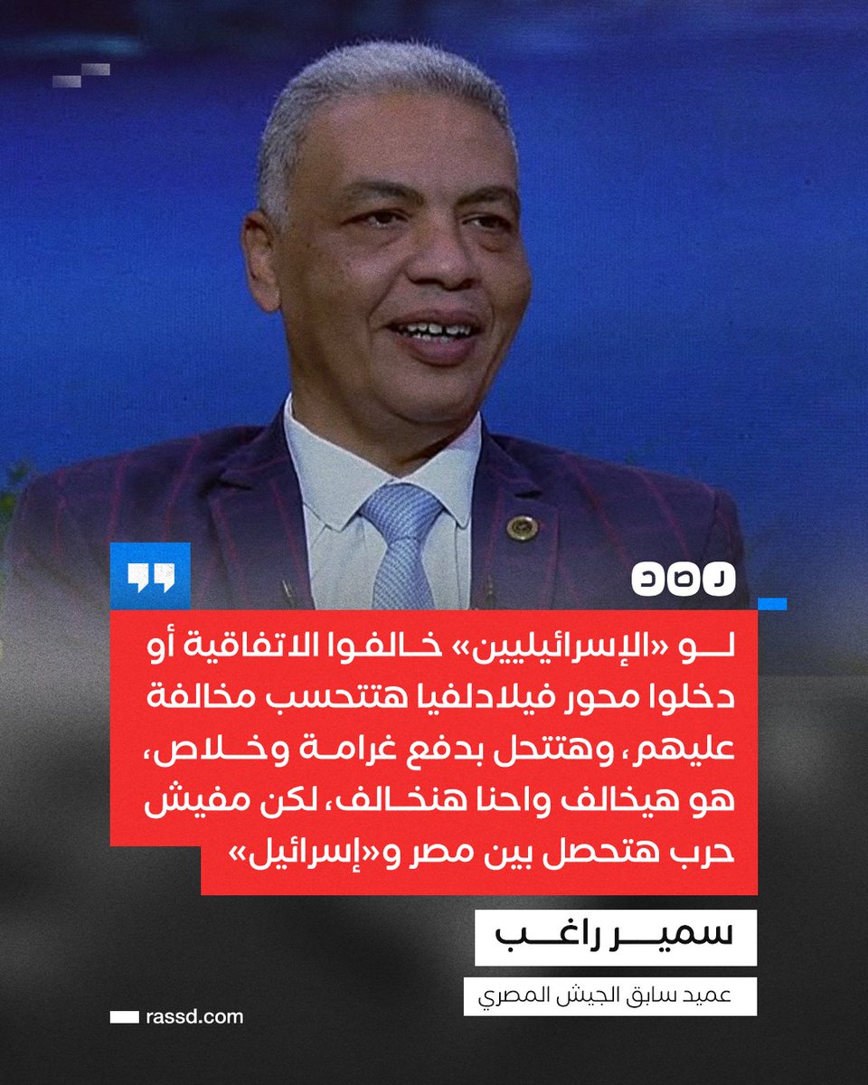 «مفيش حرب هتحصل بينا».. 
العميد السابق بالجيش المصري «سمير راغب» في تصريحات متلفزة: «لو 'الإسرائيليين' خالفوا الاتفاقية أو دخلوا محور فيلادلفيا هتتحسب مخالفة عليهم، وهتتحل بدفع غرامة وخلاص»