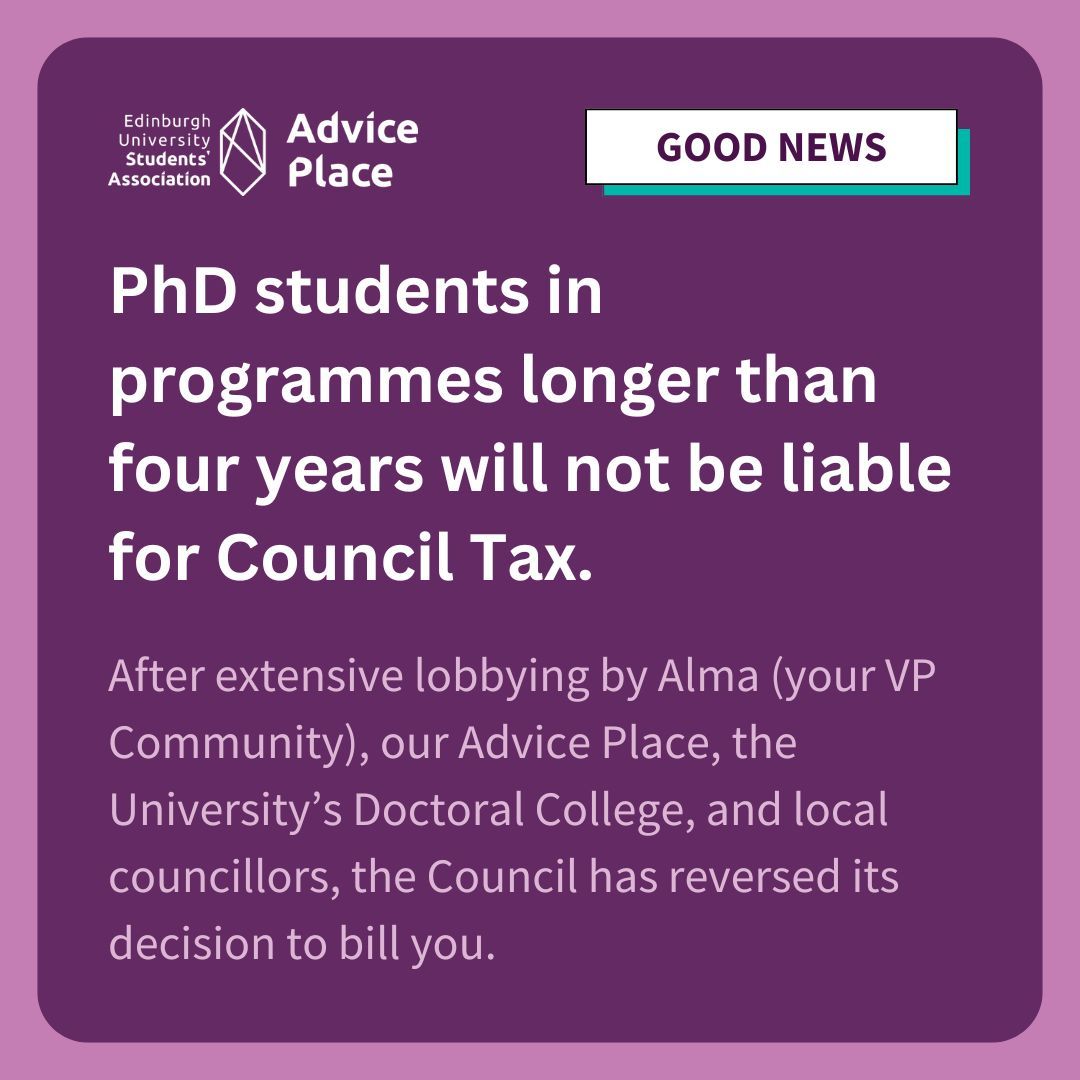 PhD students in programmes longer than four years will not be liable for Council Tax. Thanks to extensive lobbying by Alma (your VP Community), our Advice Place, the University’s Doctoral College, and local councillors, the Council has reversed its decision to bill you.