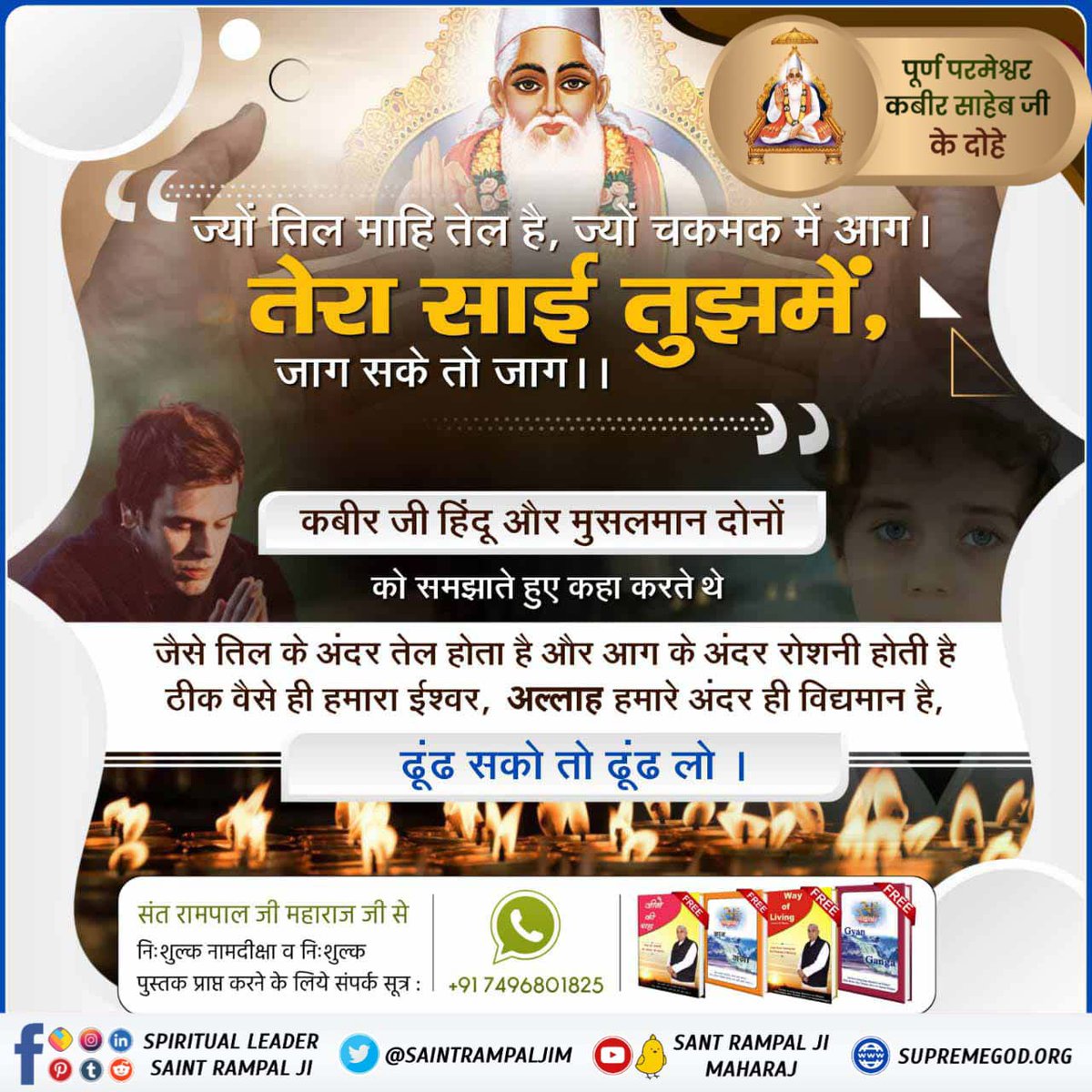 #परमात्माकबीरकी_वाणी_एकमंत्र के समान है। 

कबीर जी हिंदू और मुसलमान दोनों

को समझाते हुए कहा करते थे

जैसे तिल के अंदर तेल होता है और आग के अंदर रोशनी होती है ठीक वैसे ही हमारा ईश्वर, अल्लाह हमारे अंदर ही विद्यमान है,

ढूंढ सको तो ढूंढ लो ।