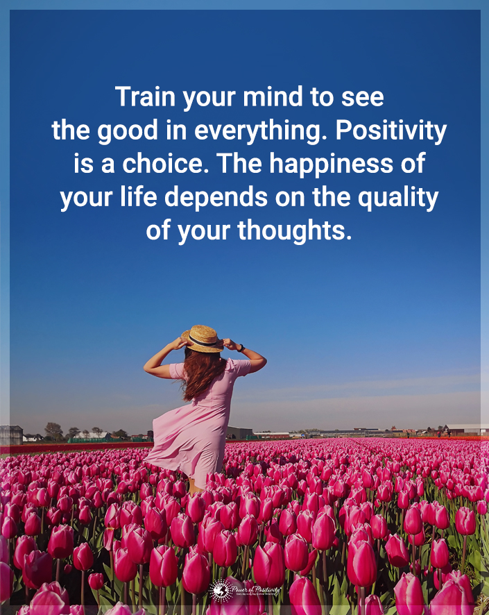 “Train your mind to see the good in everything. Positivity is a choice. The happiness of your life depends on the quality of your thoughts.”