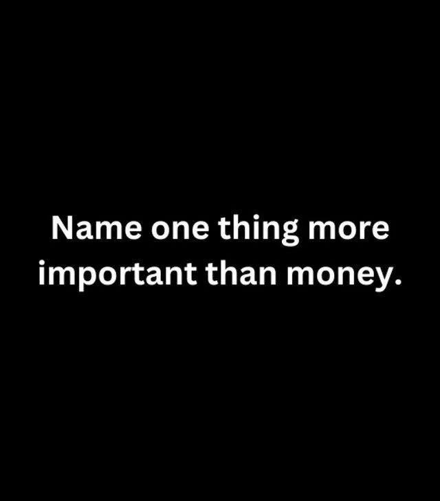 Name one thing that is more important than Money??