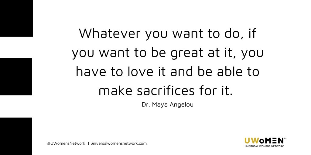 Whatever you want to do, if you want to be great at it, you have to love it and be able to make sacrifices for it. Dr. Maya Angelou