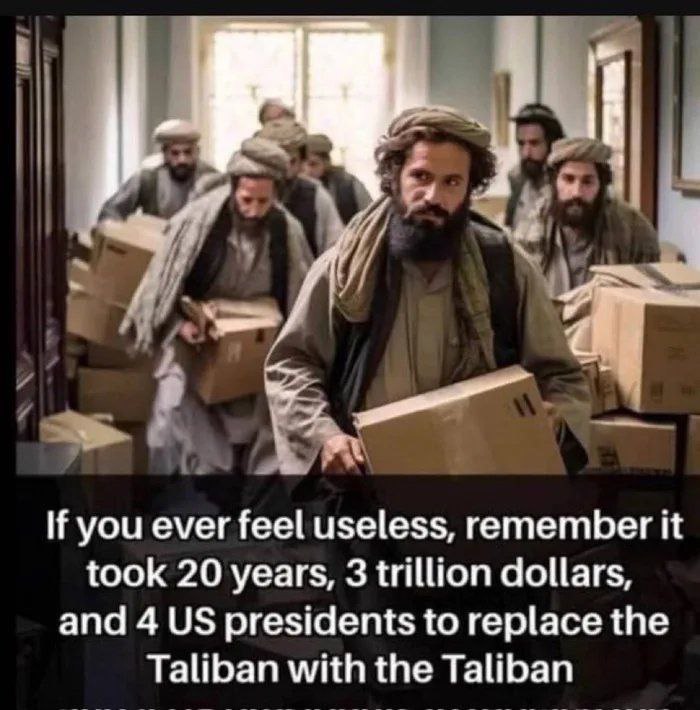 Te sientes inútil fracasado? Para que te sientas mejor recuerda que al gobierno de USA le tomó 20años, 3 trillones de $, 4 presidentes, (e incontables víctimas inocentes) en Afganistán, para reemplazar a los Talibanes por los Talibanes, aunque usted no lo crea.😳🙈🤣🤣