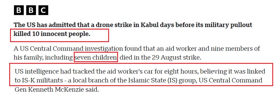 In 2021 an US drone stike in Kabul killed 10 civilians including an aid worker and nine members of his family, including seven children. US tracked the car for 8 hours thinking it was militants. 10/
