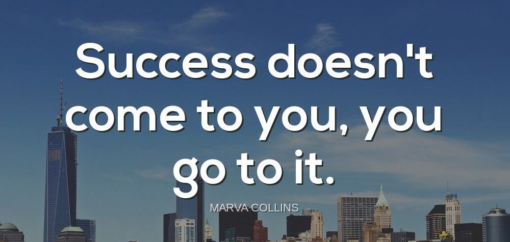 'Success doesn't come to you, you go to it.'-Marva Collins