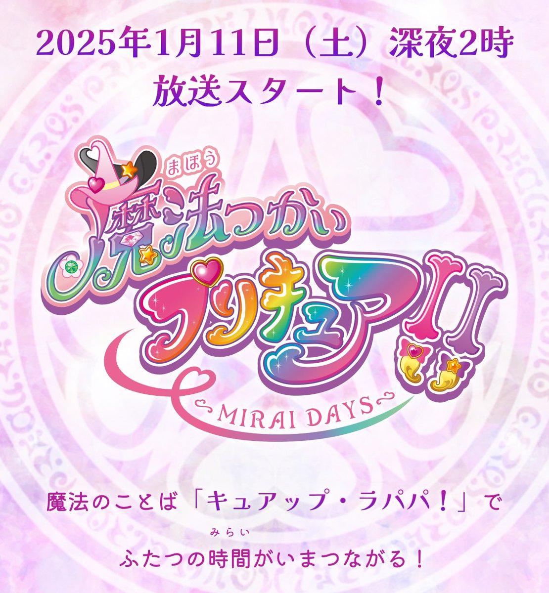 『魔法つかいプリキュア！！～MIRAI DAYS～』

毎週土曜26時（深夜2時）

全12話

2025年1月11日から放送開始！！！！！

 ︎︎
 ︎︎

ガッツリ夜中きたああああああああああ！！！！！！！