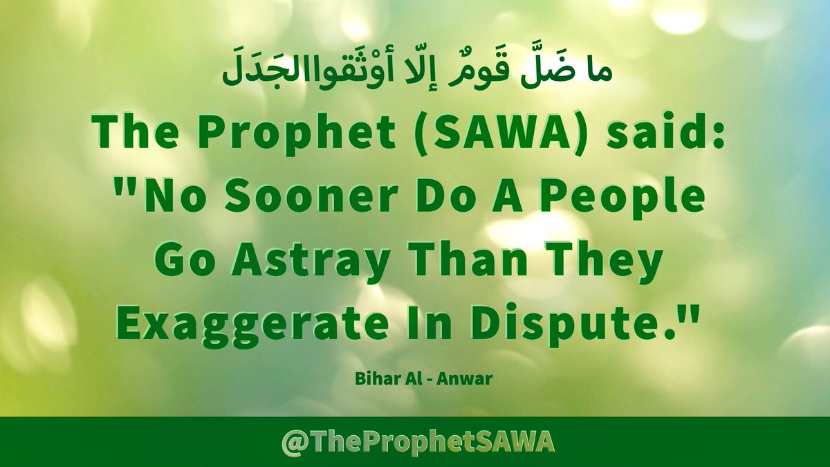 #HolyProphet (SAWA) said:

'No Sooner Do A 
People Go Astray 
Than They Exaggerate 
In Dispute.'

#ProphetMohammad #Rasulullah 
#ProphetMuhammad #AhlulBayt