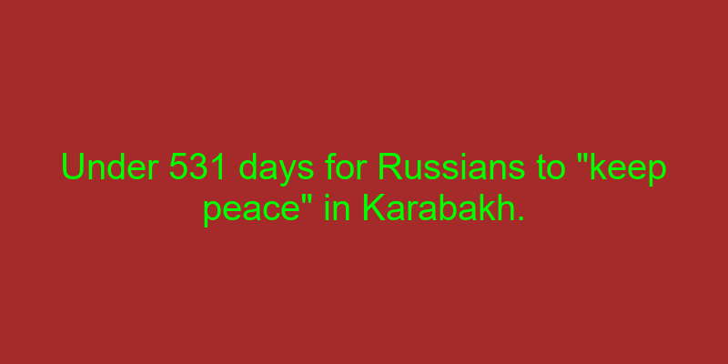 Under 531 days for Russians to 'keep peace' in Karabakh.