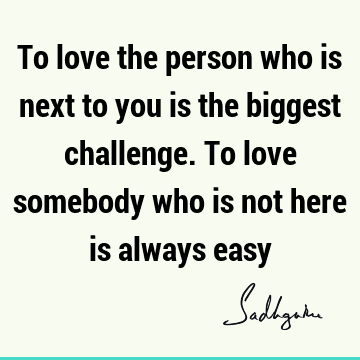 To love the person who is next to you is the biggest challenge. To love somebody who is not here is always easy #Sadhguru #SadhguruQuotes sadhgurujvquotes.com/quote/5678?utm…