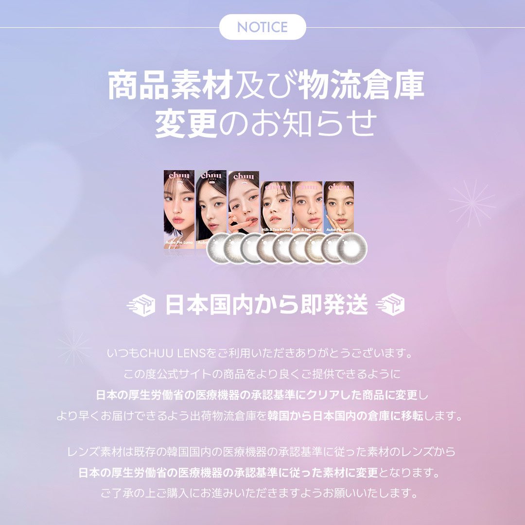 ［𝐍𝐎𝐓𝐈𝐂𝐄］

いつもchuu Lensをご利用いただきありがとうございます。

この度公式サイトの商品をより良くご提供できるように、日本の厚生労働省の医療機器の承認基準に従った素材に変更し
より早くお届けできるように出荷物流倉庫を日本国内の倉庫に移転します🚚