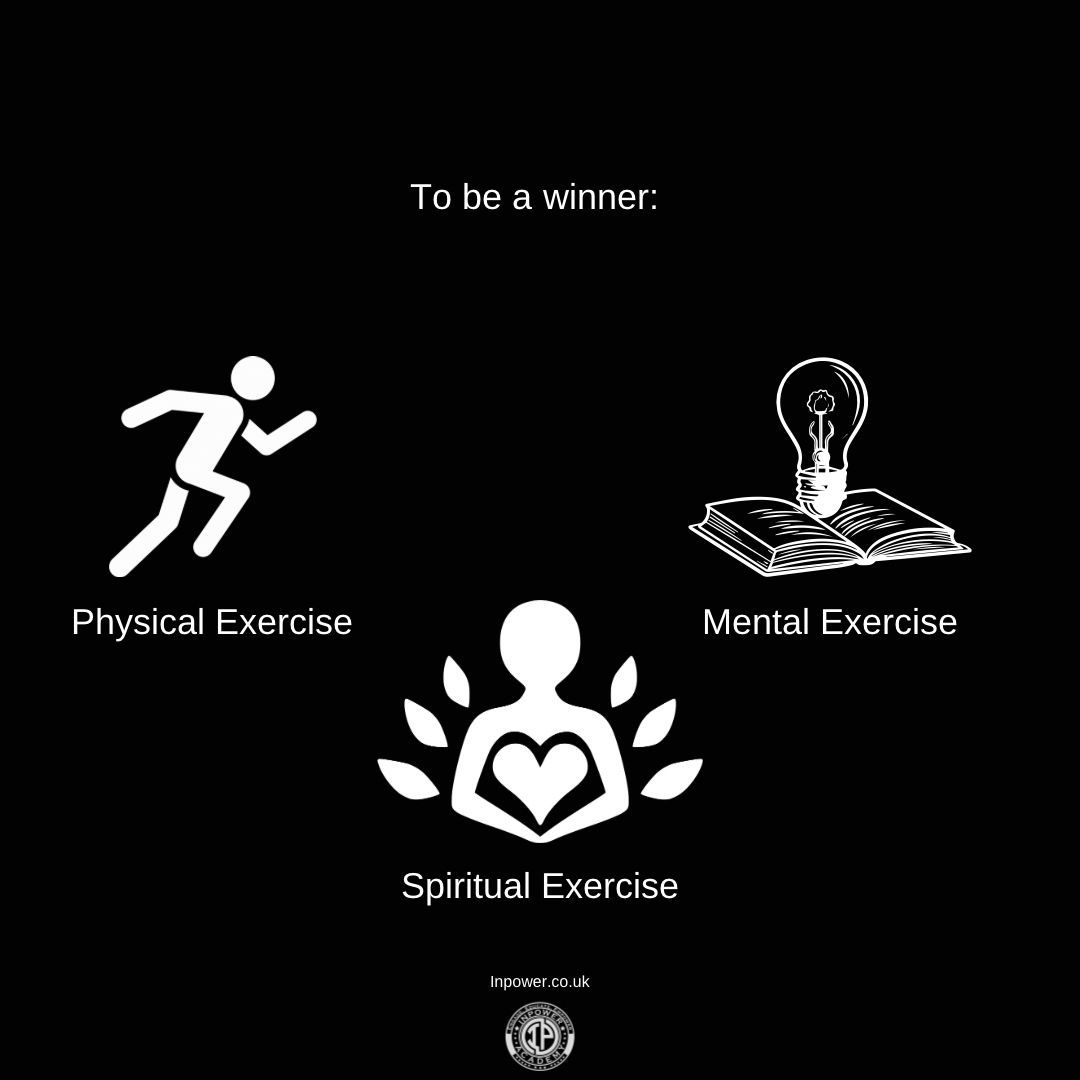 To be a winner you need to be doing these 3 things:

Physical Exercise - This could be anything from walking around the park to taking up a martial art🥊

Mental Exercise - Reading, learning, creating.

Spiritual Exercise - This could be anything from praying to meditating. 🙏