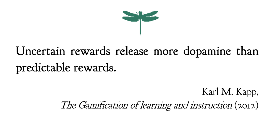 Uncertain rewards release more dopamine than predictable  rewards.

Karl M. Kapp, 'The Gamification of learning and instruction'

#education #motivation