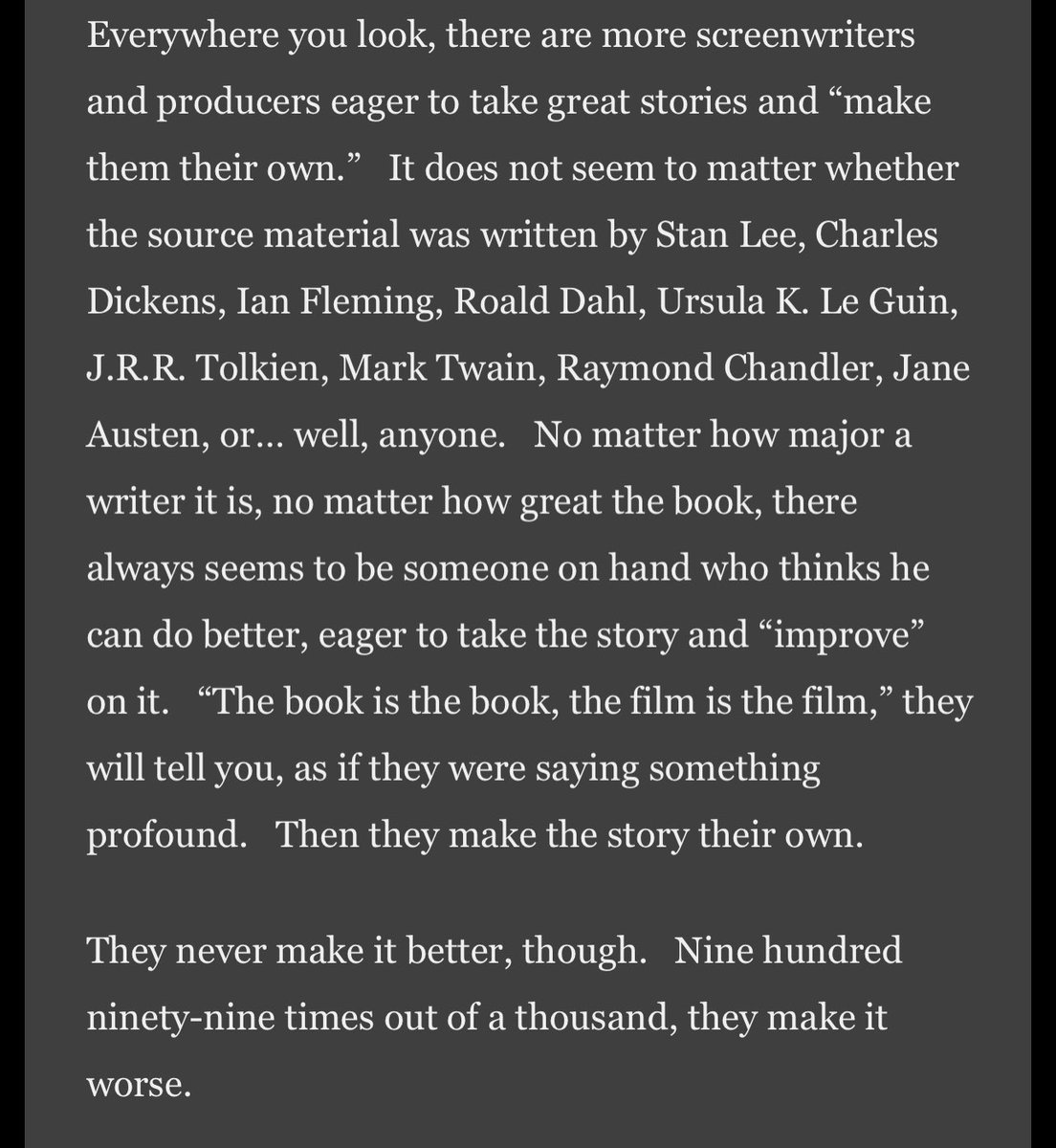 George R.R. Martin on screenwriters and producers interpreting book adaptations as their own: “Then they make the story their own. They never make it better, though. Nine hundred ninety-nine times out of a thousand, they make it worse.” Full Quote: “Everywhere you look, there