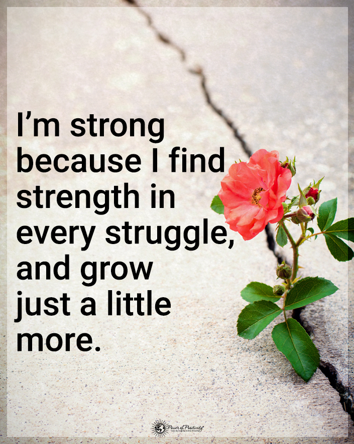 “I’m strong because I find strength in every struggle, and grow just a little more.”