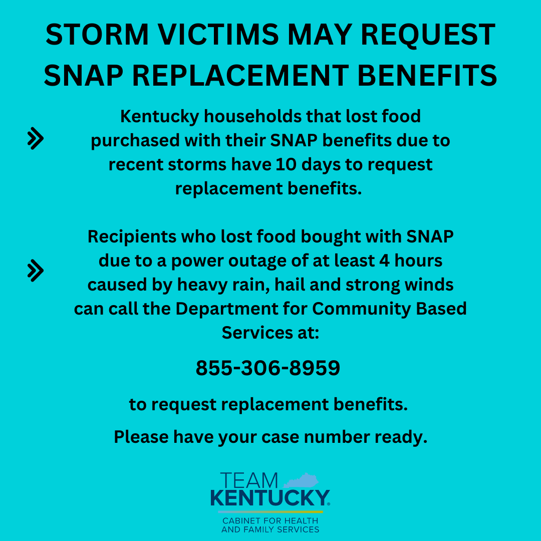 Ky. households that lost food bought with SNAP benefits due to recent power outages of at least 4 hours caused by heavy rain, hail and strong winds can call DCBS at 855-306-8959 to request replacement benefits. Please have your case number ready.