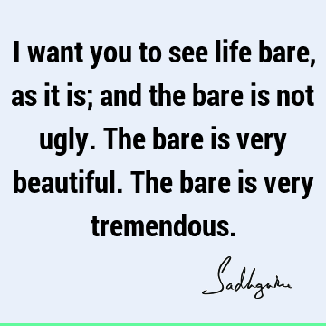 I want you to see life bare, as it is; and the bare is not ugly. The bare is very beautiful. The bare is very tremendous. #Sadhguru #SadhguruQuotes sadhgurujvquotes.com/quote/6390?utm…
