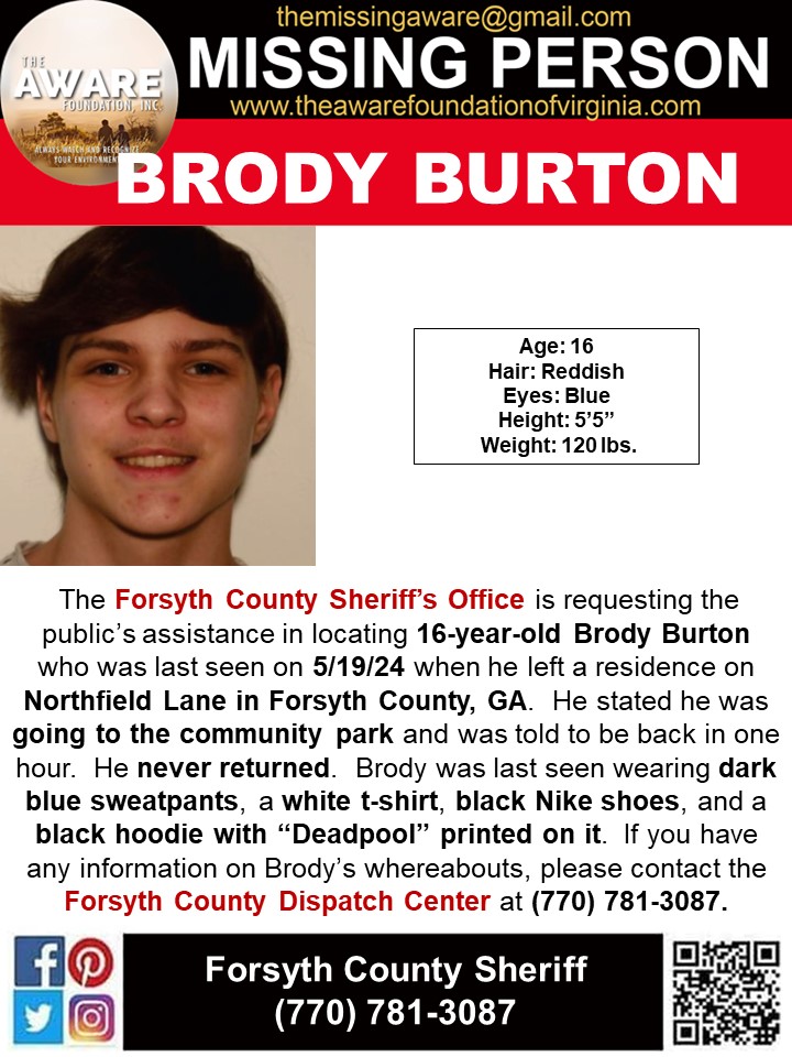 ***MISSING JUVENILE*** FORSYTH COUNTY, GA The Forsyth County Sheriff's Office is requesting the public’s assistance in locating 16-year-old Brody Burton who was last seen on 5/19/24 when he left a residence on Northfield Lane in Forsyth County, GA. He stated he was going to the