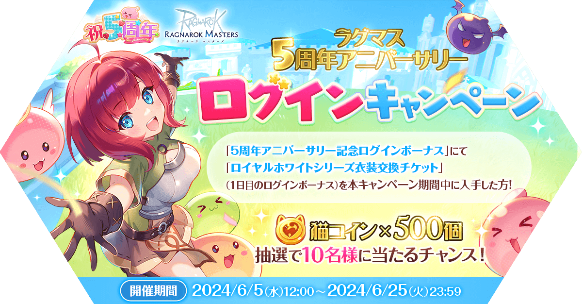 #ラグマス 5周年アニバーサリーログインキャンペーン開催！
6/5（水）より実施する「5周年アニバーサリー記念ログインボーナス」にて1日目のログボを本キャンペーン期間中に入手した方の中から抽選で10名に「猫コイン」×500個をプレゼント!

詳しくはこちら
ragnarokm.gungho.jp/member/event/5…

#5周年アニバ