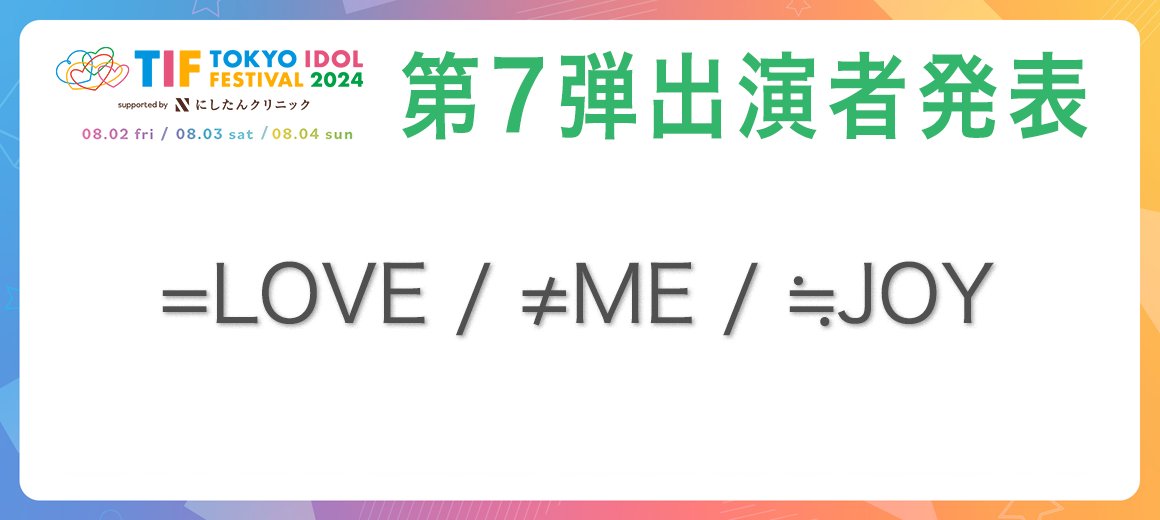 ◤◢◤◢◤◢◤◢◤◢
　 　#TIF2024           
  第七弾 出演者 発表 
◤◢◤◢◤◢◤◢◤◢  

TOKYO IDOL FESTIVAL 2024 
supported by にしたんクリニック

=LOVE、≠ME 、≒JOY の3組がLINE UP‼️
official.idolfes.com/s/tif2024/

各種チケット先行販売受付中🎫
#イコラブ #ノイミー #ニアジョイ