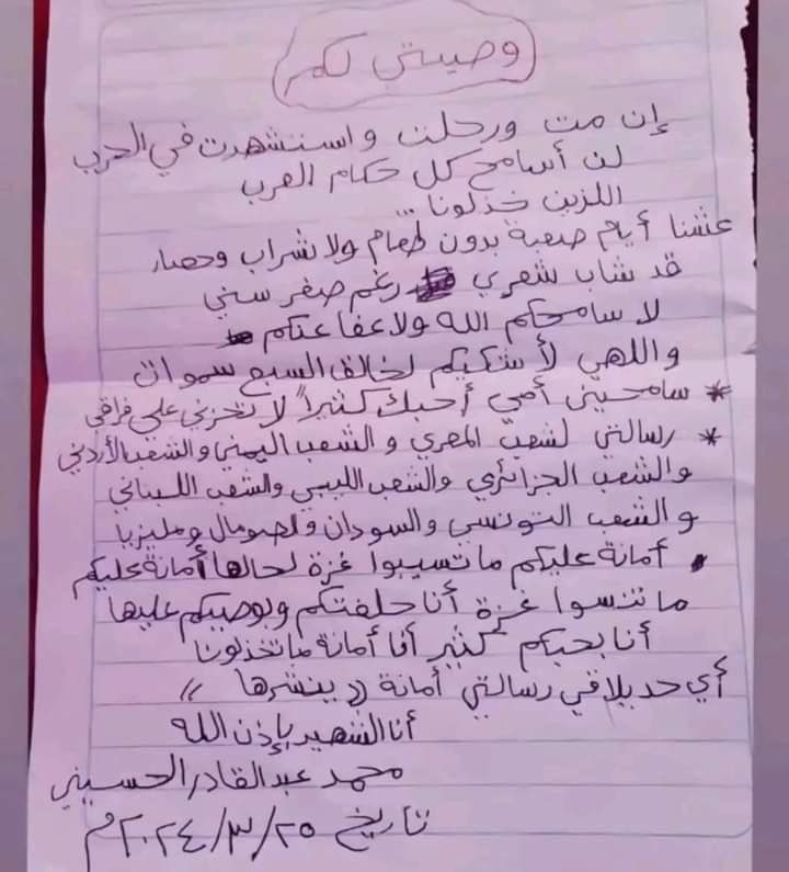 Please take a minute to read this and let his words be seen and read by the whole world. 

The will of the Palestinian child, Mohammad Abdel Qader Al-Husseini, found after his martyrdom: 

“My will to you:
If I die, depart, and become martyred in the war,

I will not forgive all