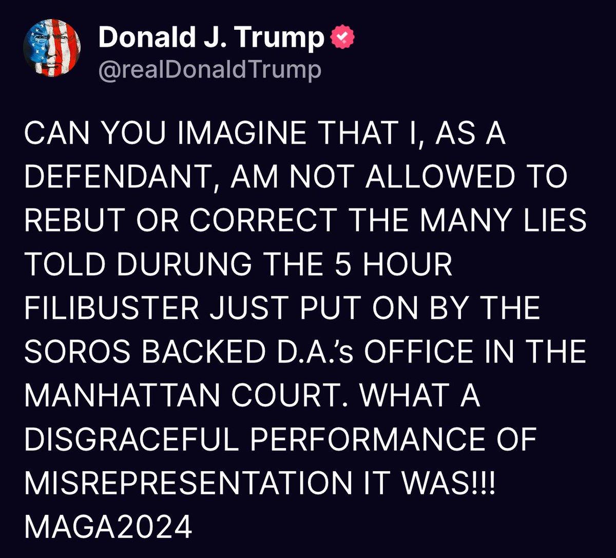 CAN YOU IMAGINE THAT I, AS A DEFENDANT, AM NOT ALLOWED TO REBUT OR CORRECT THE MANY LIES TOLD DURUNG THE 5 HOUR FILIBUSTER JUST PUT ON BY THE SOROS BACKED D.A.’s OFFICE IN THE MANHATTAN COURT. WHAT A DISGRACEFUL PERFORMANCE OF MISREPRESENTATION IT WAS!!! MAGA2024 Donald Trump
