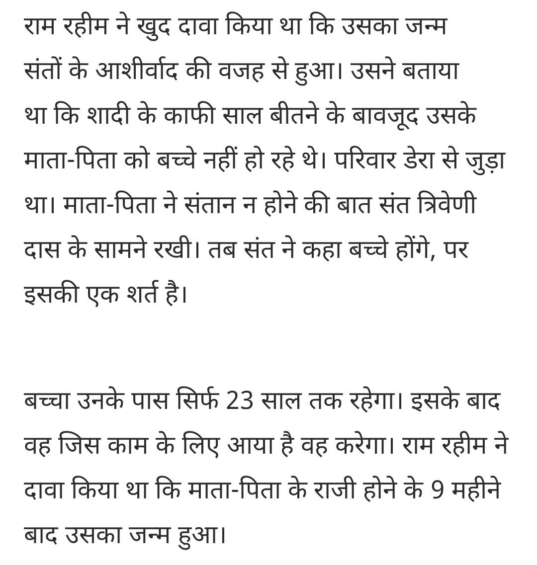 डेरा प्रमुख राम-रहीम बायोलॉजिकल नहीं है, उसका जन्म संतों के आशीर्वाद से है, उसकी कुंडली में 23 साल की उम्र में घर छोड़ना लिखा था।