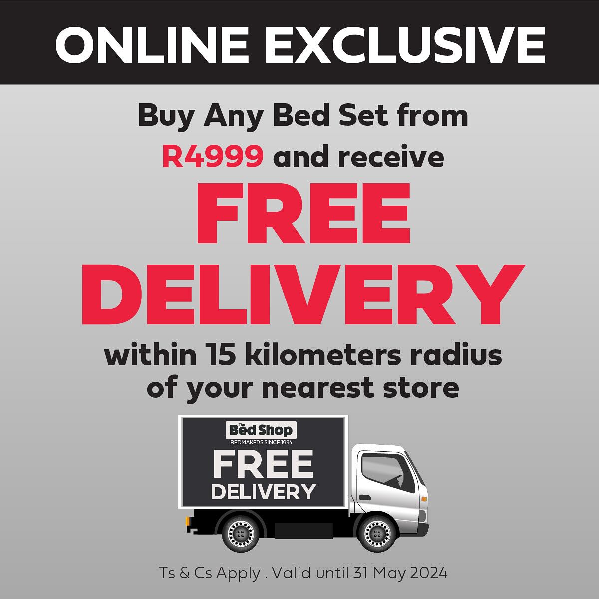 Online  Exclusive: Buy any Bed Set from R4999 and receive FREE delivery within  15 kilometers radius  of your nearest store.. t&cs apply valid till  31 May