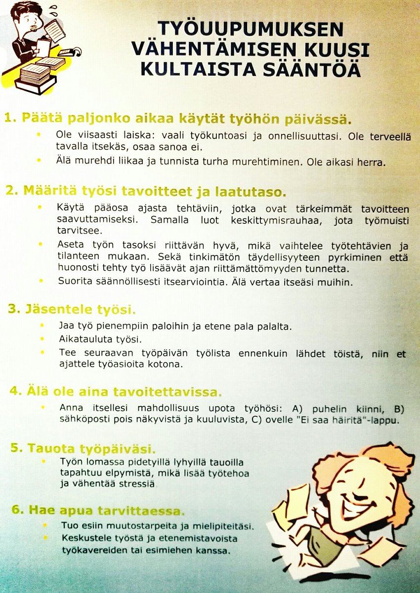 Työuupumuksen vähentämisen 6 kultaista sääntöä:
1. Opettele sanomaan ei
2. Aseta tavoitteeksi riittävän hyvä
3. Jäsentele työsi
4. Älä ole aina tavoitettavissa
5. Tauota työpäiväsi
6. Tuo esiin huolet, pyydä apua
Tämä ajankohtainen arkistojen aarre löytyi <a href="/tyoterveys/">Työterveyslaitos</a> toimistolta.