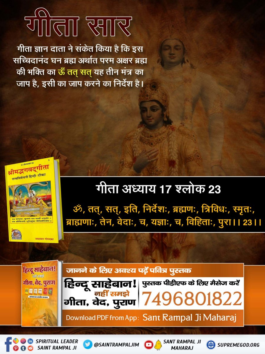 #ये_है_गीता_का_ज्ञान गीता अध्याय 17 श्लोक 23 में गीता ज्ञान दाता ने संकेत किया है कि इस सच्चिदानंद घन ब्रह्म अर्थात परम अक्षर ब्रह्म की भक्ति का ऊँ तत् सत् यह तीन मंत्र का जाप है,इसी का जाप करने का निर्देश है। हिन्दू साहेबान! नहीं समझे गीता,वेद,पुराण पुस्तक को SantRampalJiMaharaj