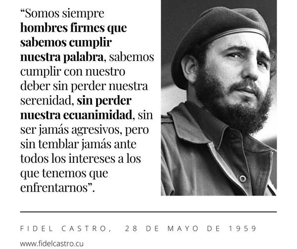 #Fidel: “Somos  siempre hombres firmes q sabemos cumplir nuestra palabra, sabemos  cumplir con nuestro deber sin perder nuestra serenidad, sin perder nuestra ecuanimidad, sin ser jamás agresivos, pero sin temblar jamás  ante todos los intereses a los que tenemos que enfrentarnos”