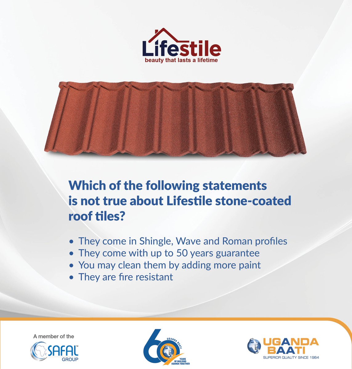 Which of the following statements is not true about Lifestile stone-coated roof tiles? @UgandaBaati   A.They come in Shingle, Wave and Roman profiles B.They come with up to 50 years guarantee C. You may clean them by adding more paint D.They are fire resistant #UgandaBaatiAt60
