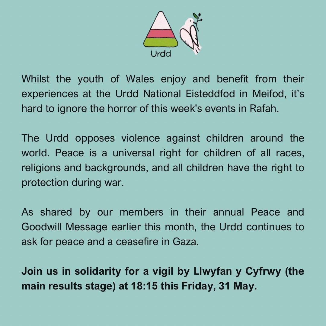 Whilst the youth of Wales enjoy and benefit from their experiences at the Urdd Eisteddfod in Meifod, it’s hard to ignore the horror of this week's events in Rafah. Join us in solidarity for a vigil by Llwyfan y Cyfrwy (the main results stage) at 18:15 this Friday, 31 May.