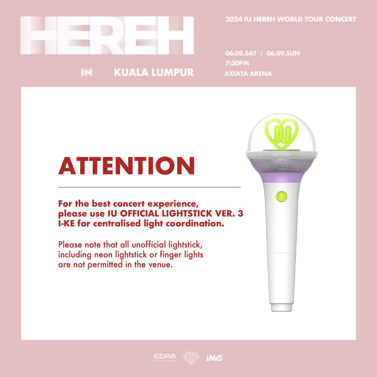 2024 IU HEREH WORLD TOUR CONCERT IN KUALA LUMPUR-OFFICIAL LIGHTSTICK PAIRING GUIDE

Dear UAENA, to enhance your concert experience, we've prepared an OFFICIAL LIGHTSTICK PAIRING GUIDE for your seamless connecting during the show.

SEE YOU SOON!

#IU #HEREH #HEREH_WORLD_TOUR_IN_KL