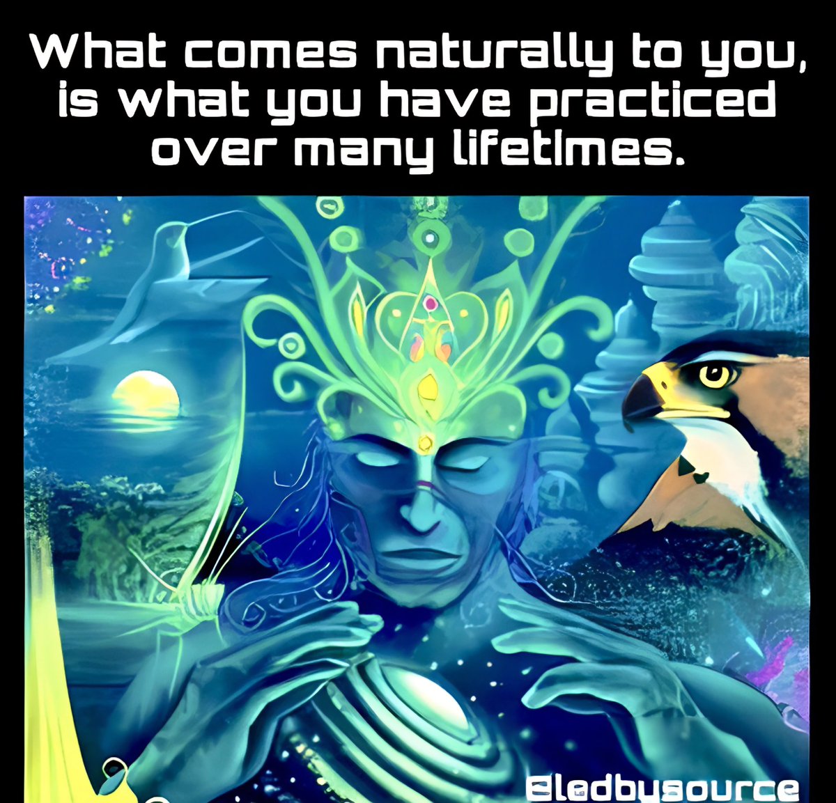 What comes naturally to you, is what you have practiced over many lifetimes.