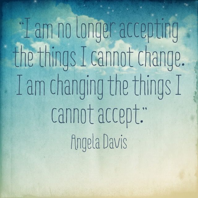 “I am no longer accepting the things I cannot change. I am changing the things I cannot accept.”
— Angela Davis