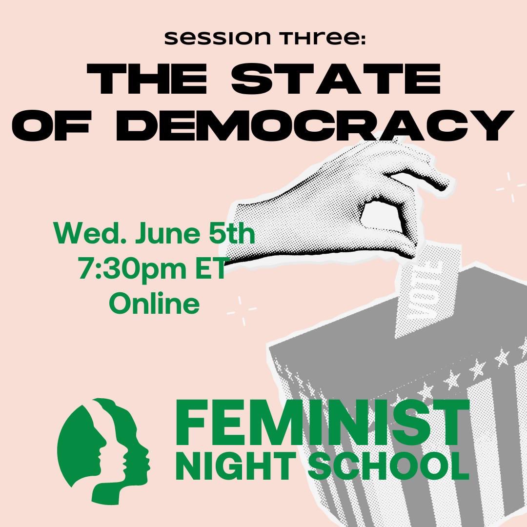 Next Wednesday! The third session of our Feminist Night School series: The State of Democracy. Join us to separate fact from fear and turn our anxieties into action.