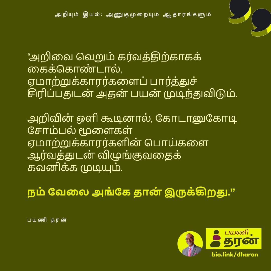 'அறிவை வெறும் கர்வத்திற்காகக் கைக்கொண்டால், ஏமாற்றுக்காரர்களைப் பார்த்துச் சிரிப்பதுடன் அதன் பயன் முடிந்துவிடும். அறிவின் ஒளி கூடினால், கோடானுகோடி சோம்பல் மூளைகள் ஏமாற்றுக்காரர்களின் பொய்களை ஆர்வத்துடன் விழுங்குவதைக் கவனிக்க முடியும். நம் வேலை அங்கே தான் இருக்கிறது.'