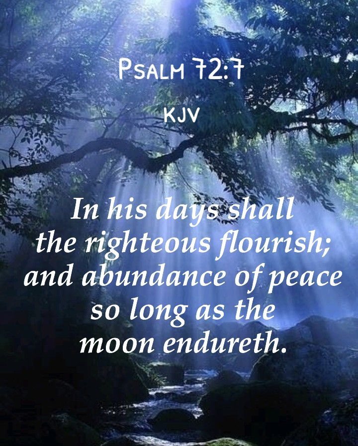 In his days may the righteous flourishand prosperity abound till the moon is no more. Ps.72.7