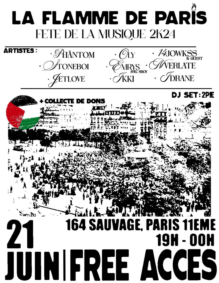 RENDEZ-VOUS LE 21 JUIN 2024 POUR LA FLAMME DE PARIS.❤️‍🔥

UN CONCERT GRATUIT POUR LA FÊTE DE LA MUSIQUE 

📍 Bar 164 Sauvage : 164 Rue du Faubourg Saint-Antoine
🕔 De 19h à 00h.

À l’affiche :Oly / Phäntom / 14jowkss 
Jetlove / Stoneboi444 / Idrane
Ikki / Nverlate / Emrys / 2Pie