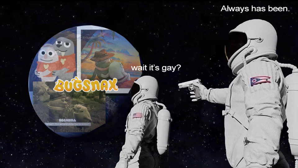 a meme of an astronaut pointing a gun at another astronaut who is looking at the earth. the astronaut says "wait it's gay?" and the astronaut pointing the gun says "always has been." Juxtaposed over the earth are photos of Lizbert and Eggabell being gay together with the Bugsnax logo 