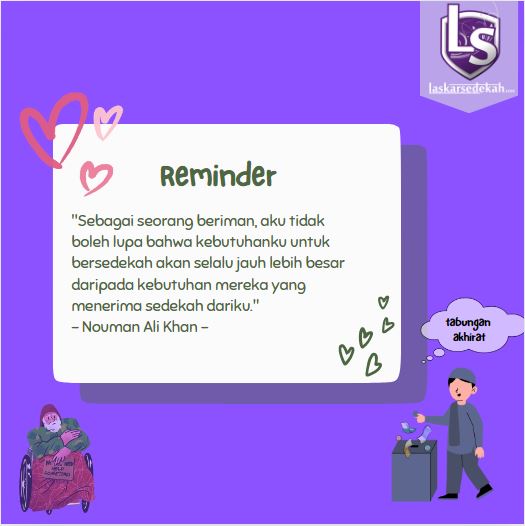 "Sebagai seorang beriman, aku tidak boleh lupa bahwa kebutuhanku untuk bersedekah akan selalu jauh lebih besar daripada kebutuhan mereka yang menerima sedekah dariku." – Nouman Ali Khan -

Jadikanlah harta kita sebagai tabungan pemberat amal solih di akhirat dengan bersedekah.