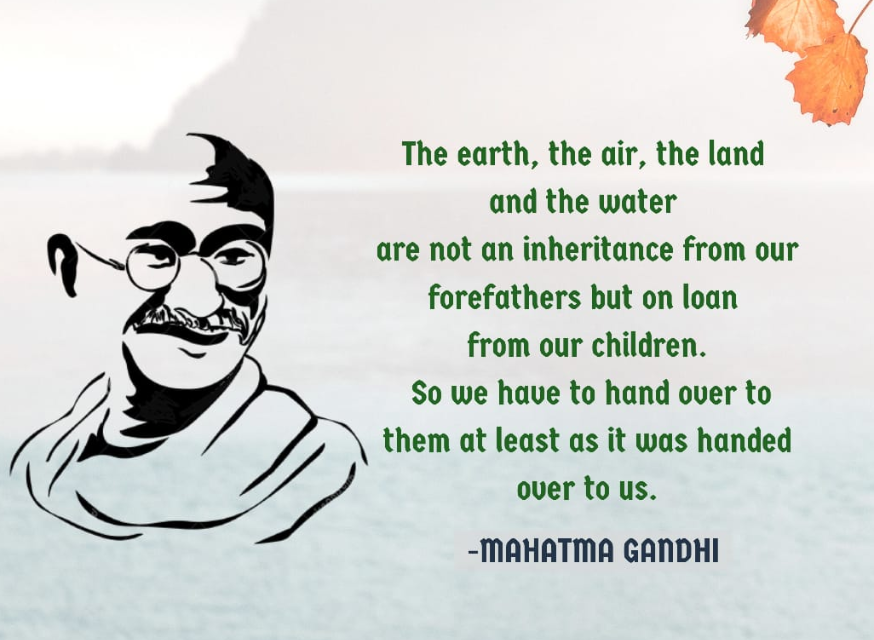 The earth, the air, the land and the water are not inheritance from our forefathers but on loan from our children. So we have to hand over to them at least as it was handed over to us. - Mahatma Gandhi