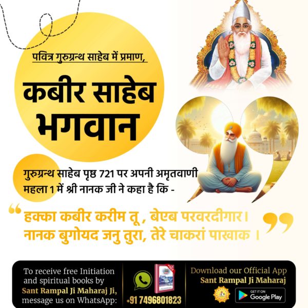 #ग्रंथोंमेंप्रमाण_कबीरजीभगवान
पवित्र गुरुग्रन्थ साहेब में प्रमाण,
      कबीर साहेब भगवान

गुरुग्रन्थ साहेब पृष्ठ 721 पर अपनी अमृतवाणी महला 1 में श्री नानक जी ने कहा है कि :-

हक्का कबीर करीम तू, बेएब परवरदीगार।
 नानक बुगोयद जनु तुरा, तेरे चाकरां पाखाक ।