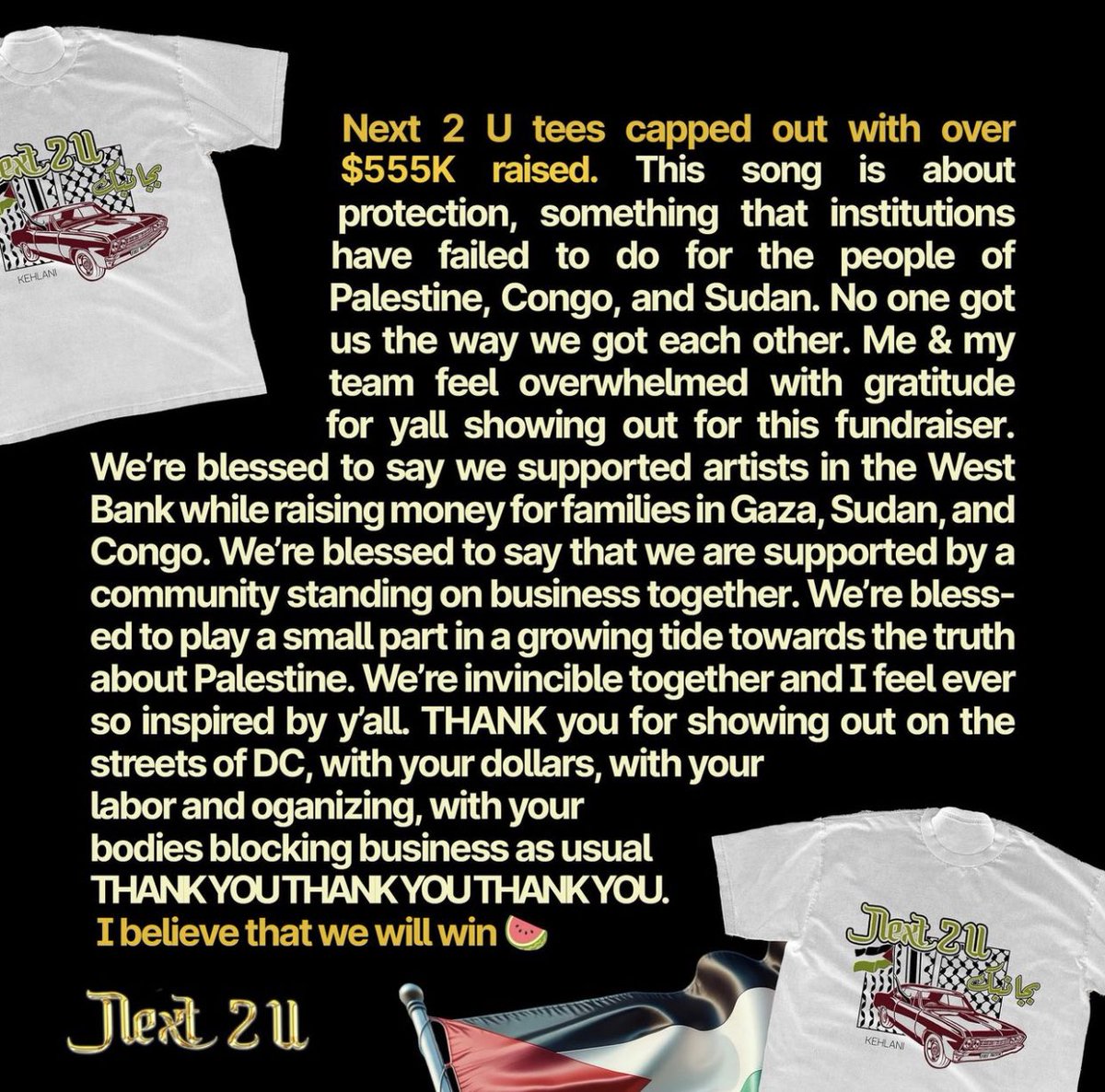 Kehlani has raised $555K with ‘’Next 2 U’’ exclusive merch. 

100% of the proceeds are being distributed through Operation Olive Branch to Palestinian, Congolose &amp; Sudanese families.