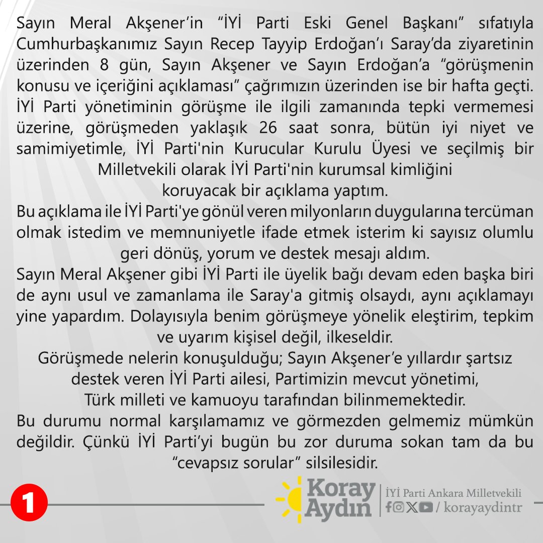 Sayın Meral Akşener’in “İYİ Parti Eski Genel Başkanı” sıfatıyla Cumhurbaşkanımız Sayın Recep Tayyip Erdoğan’ı Saray’da ziyaretinin üzerinden 8 gün, Sayın Akşener ve Sayın Erdoğan’a “görüşmenin konusu ve içeriğini açıklaması” çağrımızın üzerinden ise bir hafta geçti.
İYİ Parti