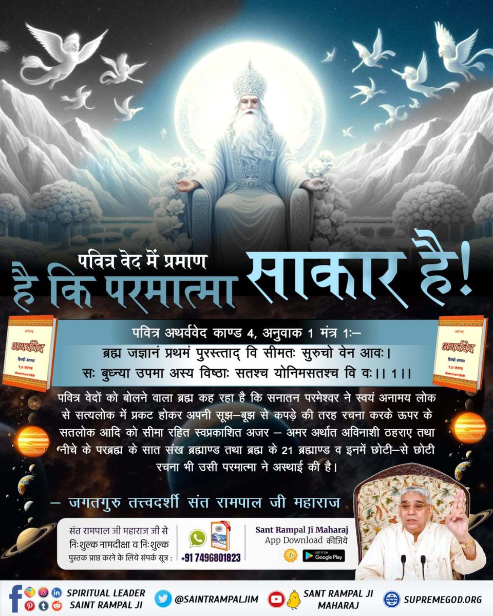 #GodMorningSunday
पवित्र वेद में प्रमाण है कि परमात्मा साकार है!
पवित्र अथर्ववेद काण्ड 4, अनुवाक 1 मन्त्र 1:-

ब्रह्म ज्ञानं प्रथमं पुरस्ताद् वि सीमातः सुरुचो वेन एवः। सः बुधन्या उपमा अस्य विष्ठाः सत्श्च योनिमासतश्च वि वः।। 1 ||
#सत_भक्ति_संदेश 
#SantRampajiQuotes