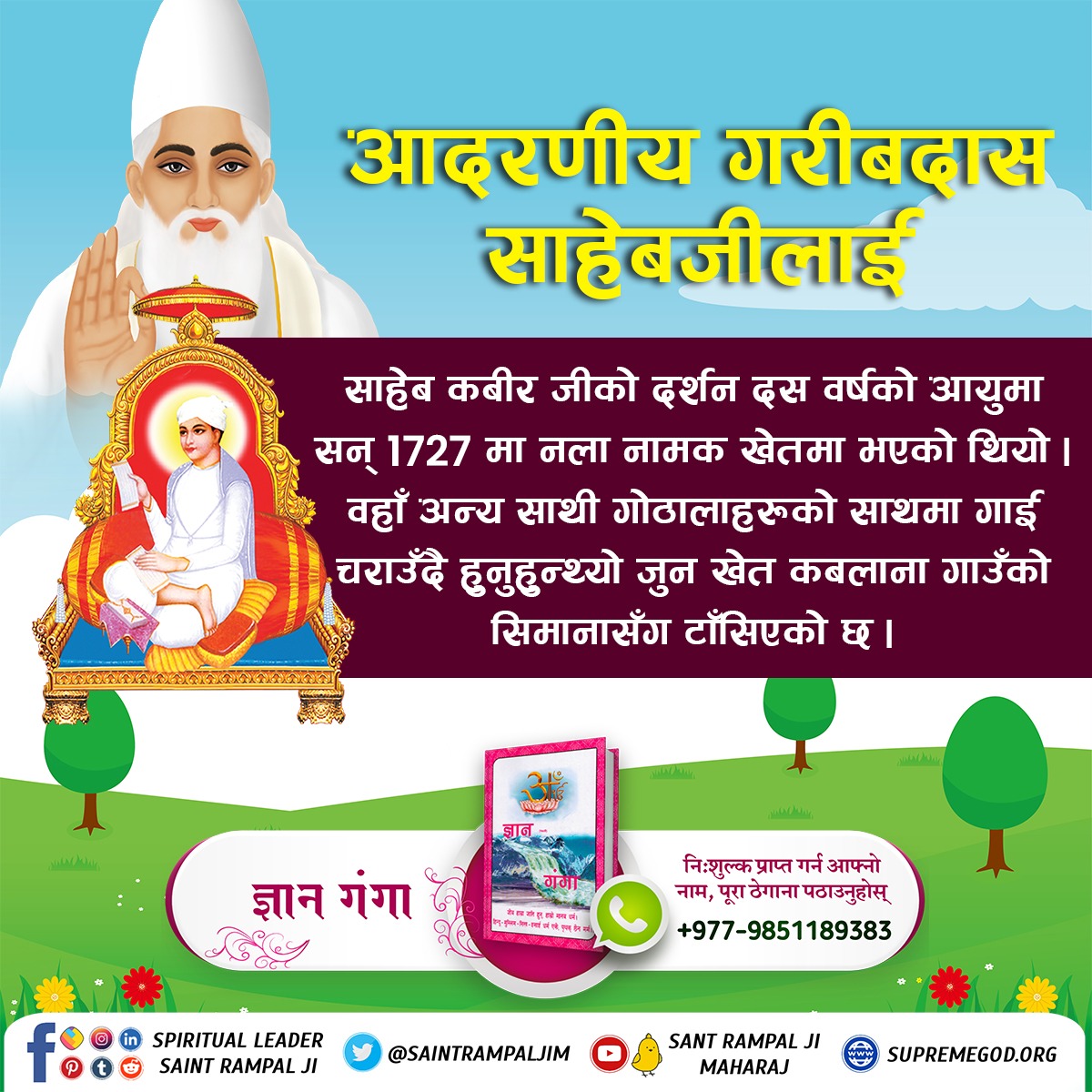 #ककसले_भेट्नुभयो_भगवान
परमेश्वर कबीर साहेबजी संत गरीबदास महाराज गाउँ छुडानी जिल्ला जज्झर हरियाणा वालाकाे 1727 मा सतलोक बाट आएर दर्शन  दिनुभयो । तत्वज्ञान सँग परिचित गराउनुभयो, मन्त्र दिनुभयाे तथा सतलाेक दर्शन गराउनु भयाे ।
22 June God Kabir Prakat Diwas