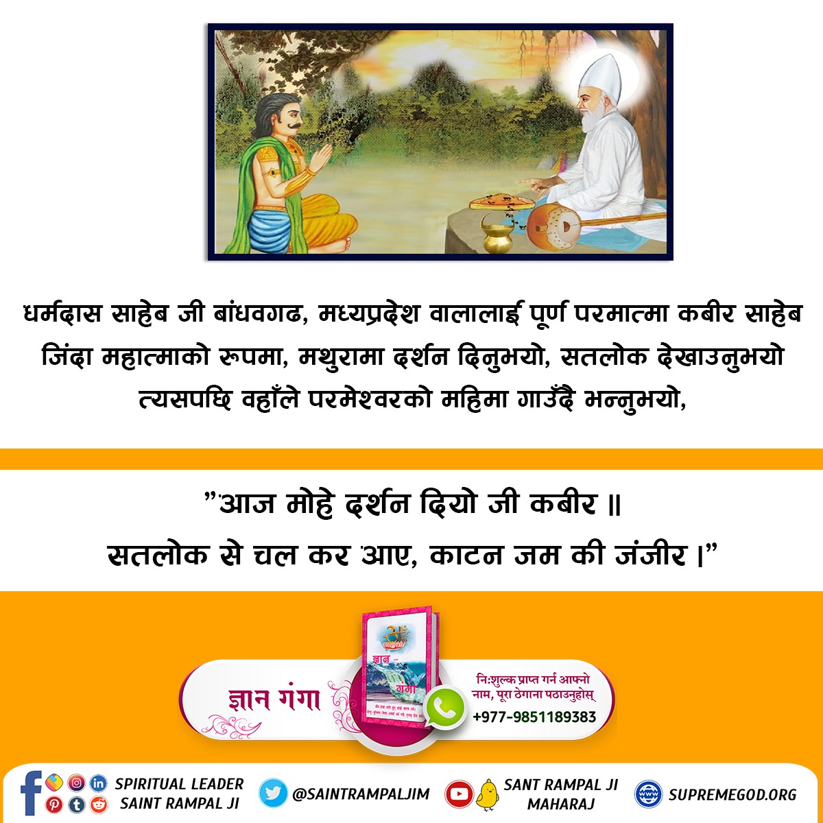 #ककसले_भेट्नुभयो_भगवान

22 June God Kabir Prakat Diwas
गर्मदास साहेबजी बांधवगढ, मध्यप्रदेश वालालाई पूर्ण परमात्मा कबीर साहेब जिंदा महात्माकाे रूपमा, मथुरामा दर्शन दिनुभयाे, सतलाेक देखाउनुभयाे त्यसपछि वहाँले परमेश्वरकाे महिमा गाउँदै भन्नुभयाे,
"आज माेहे दर्शन दियो जी कबीर।"