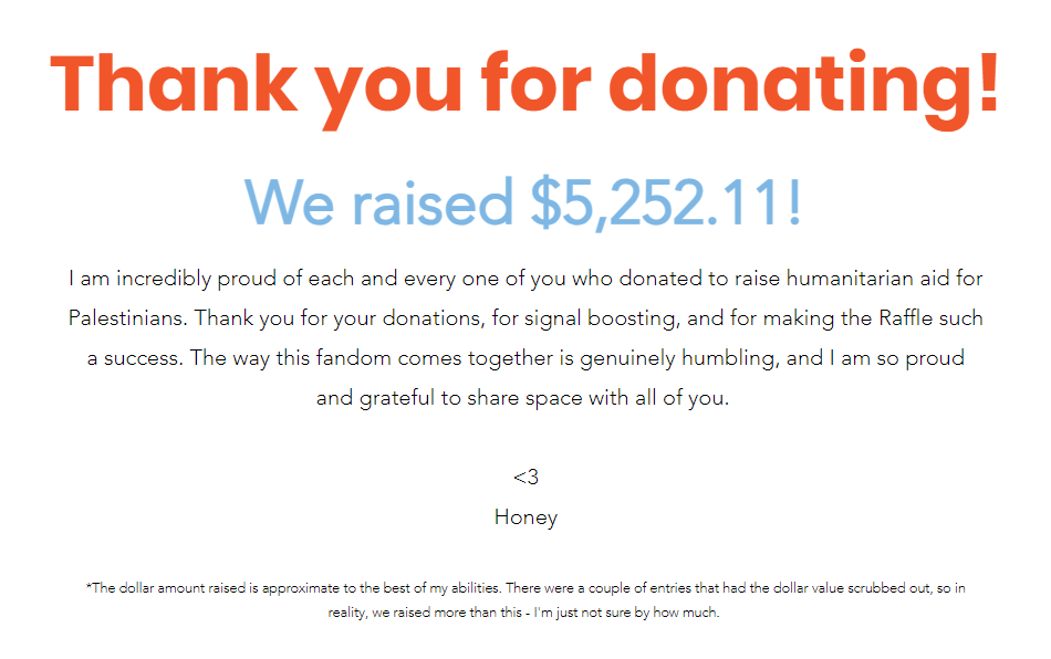 destielaid's tweet photo. Thank you so much to everyone who donated money, prizes, and time to promote and signal boost this event. We raised $5,252.11 toward humanitarian aid for Palestinians! 

The raffle might be over, but the genocide isn't. Please keep talking about Palestine. https://t.co/w65eq0R8x4